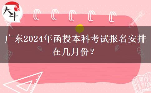 廣東2024年函授本科考試報名安排在幾月份？