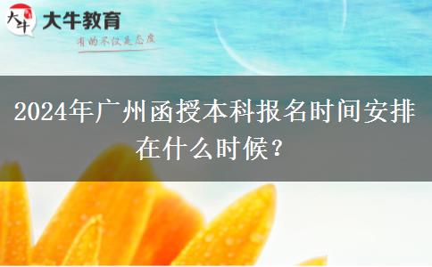2024年廣州函授本科報名時間安排在什么時候？