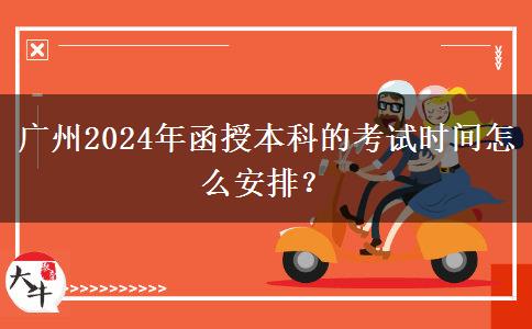 廣州2024年函授本科的考試時間怎么安排？
