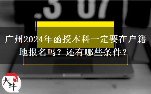 廣州2024年函授本科一定要在戶籍地報名嗎？還有哪些條件？