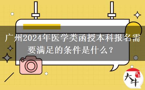 廣州2024年醫(yī)學(xué)類函授本科報名需要滿足的條件是什么？