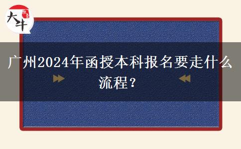 廣州2024年函授本科報名要走什么流程？