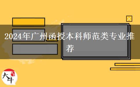 廣州師范類(lèi)函授本科有哪些專(zhuān)業(yè)能報(bào)？（2024年）
