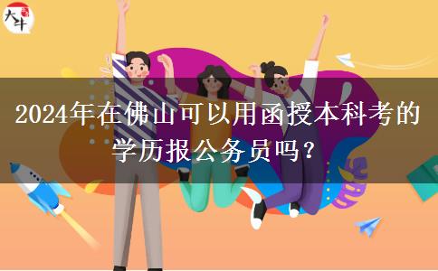 2024年在佛山可以用函授本科考的學(xué)歷報(bào)公務(wù)員嗎？