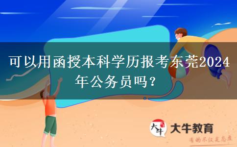 可以用函授本科學歷報考東莞2024年公務員嗎？