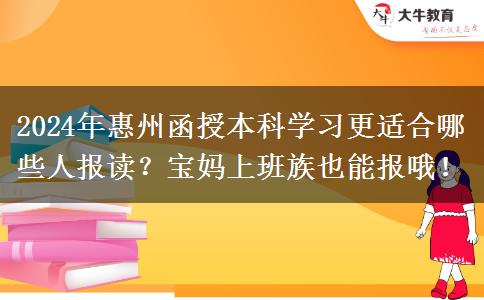2024年惠州函授本科學(xué)習(xí)更適合哪些人報讀？寶媽上班族也能報哦！
