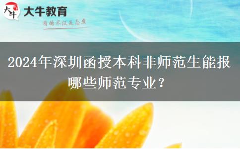 2024年深圳函授本科非師范生能報哪些師范專業(yè)？