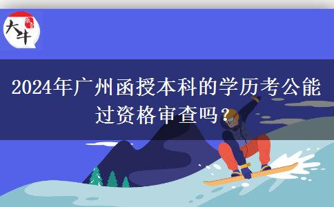 2024年廣州函授本科的學歷考公能過資格審查嗎？
