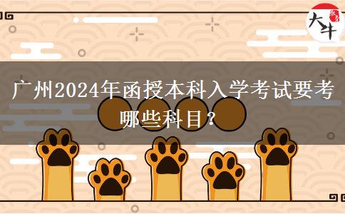 廣州2024年函授本科入學考試要考哪些科目？