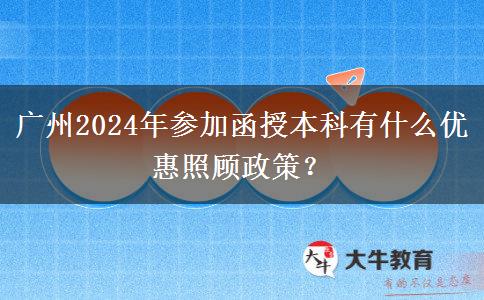 廣州2024年參加函授本科有什么優(yōu)惠照顧政策？