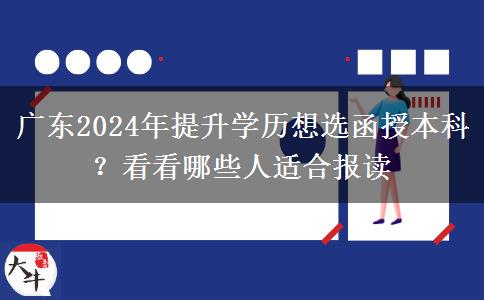 廣東2024年提升學(xué)歷想選函授本科？看看哪些人適合報(bào)讀
