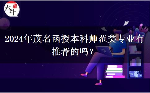 2024年茂名函授本科師范類專業(yè)有推薦的嗎？