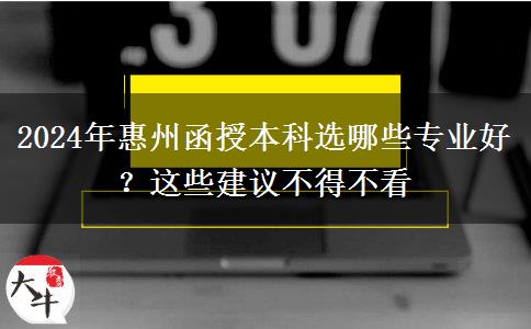2024年惠州函授本科選哪些專業(yè)好？這些建議不得不看