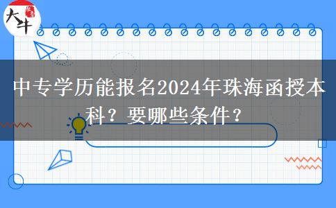 中專(zhuān)學(xué)歷能報(bào)名2024年珠海函授本科？要哪些條件？