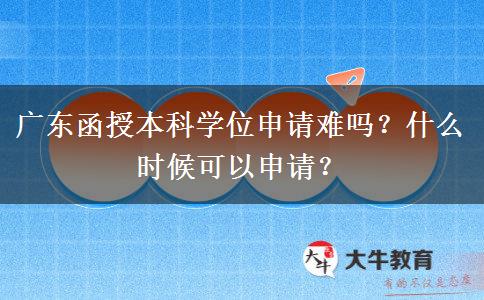 廣東函授本科學(xué)位申請(qǐng)難嗎？什么時(shí)候可以申請(qǐng)？