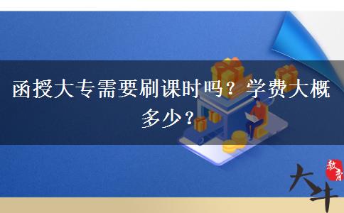 函授大專需要刷課時(shí)嗎？學(xué)費(fèi)大概多少？