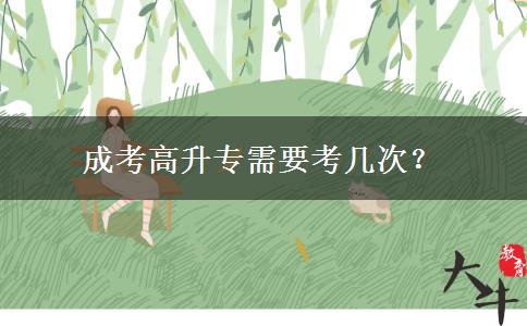 成考高升專需要考幾次？