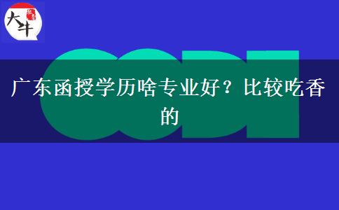 廣東函授學(xué)歷啥專業(yè)好？比較吃香的