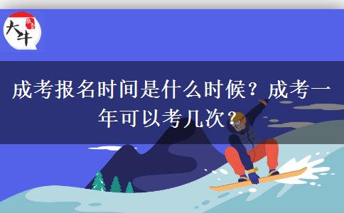 成考報名時間是什么時候？成考一年可以考幾次？