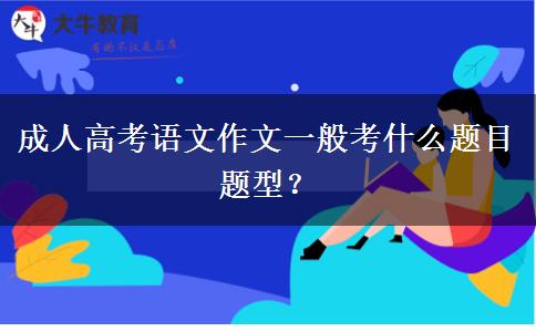 成人高考語文作文一般考什么題目題型？