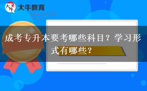 成考專升本要考哪些科目？學(xué)習(xí)形式有哪些？