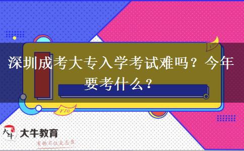 深圳成考大專入學考試難嗎？今年要考什么？