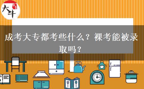 成考大專都考些什么？裸考能被錄取嗎？