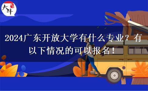 2024廣東開放大學(xué)有什么專業(yè)？有以下情況的可以報名！