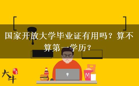 國家開放大學(xué)畢業(yè)證有用嗎？算不算第一學(xué)歷？