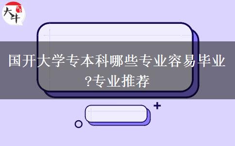 國(guó)開(kāi)大學(xué)專本科哪些專業(yè)容易畢業(yè)?專業(yè)推薦