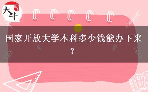國(guó)家開(kāi)放大學(xué)本科多少錢(qián)能辦下來(lái)？