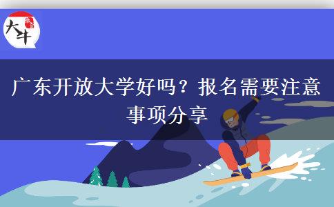 廣東開放大學(xué)好嗎？報(bào)名需要注意事項(xiàng)分享