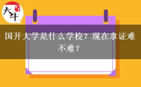 國(guó)開(kāi)大學(xué)是什么學(xué)校？現(xiàn)在拿證難不難？