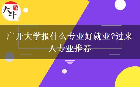 廣開(kāi)大學(xué)報(bào)什么專業(yè)好就業(yè)?過(guò)來(lái)人專業(yè)推薦