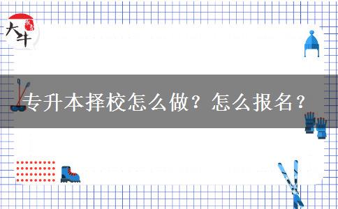 專升本擇校怎么做？怎么報名？