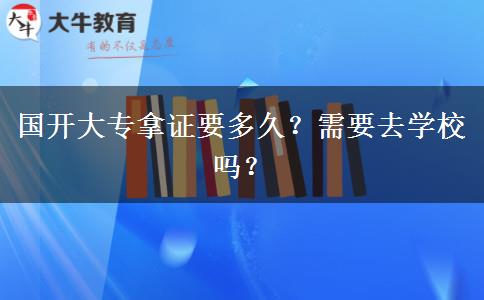 國(guó)開(kāi)大專(zhuān)拿證要多久？需要去學(xué)校嗎？