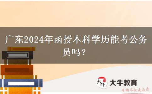 廣東2024年函授本科學(xué)歷能考公務(wù)員嗎？