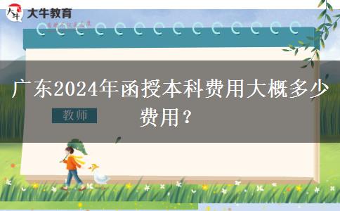 廣東2024年函授本科費(fèi)用大概多少費(fèi)用？