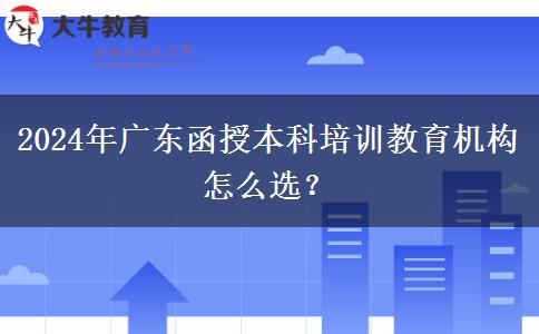 2024年廣東函授本科培訓(xùn)教育機(jī)構(gòu)怎么選？