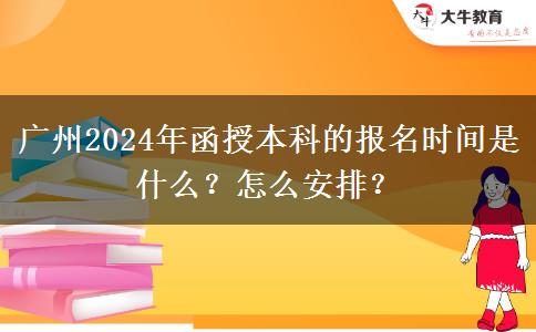廣州2024年函授本科的報(bào)名時(shí)間是什么？怎么安排？