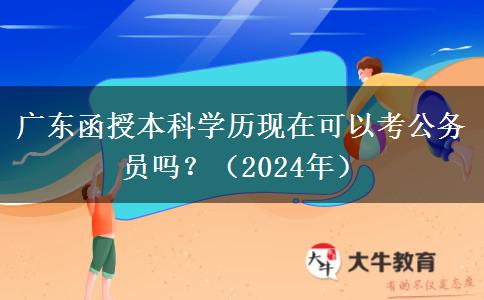 廣東函授本科學歷現(xiàn)在可以考公務員嗎？（2024年）