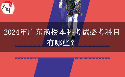 2024年廣東函授本科考試必考科目有哪些？