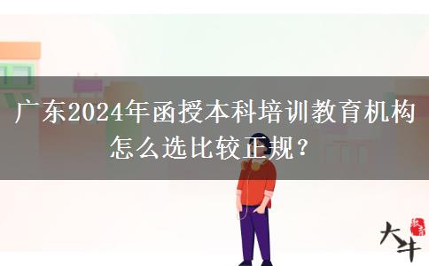 廣東2024年函授本科培訓(xùn)教育機(jī)構(gòu)怎么選比較正規(guī)？