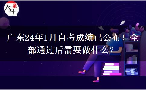 廣東24年1月自考成績(jī)已公布！全部通過(guò)后需要做什么？