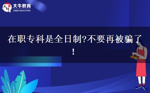 在職專(zhuān)科是全日制?不要再被騙了！