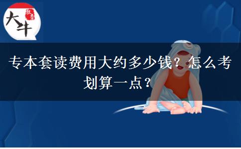 專本套讀費用大約多少錢？怎么考劃算一點？