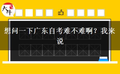 想問(wèn)一下廣東自考難不難啊？我來(lái)說(shuō)