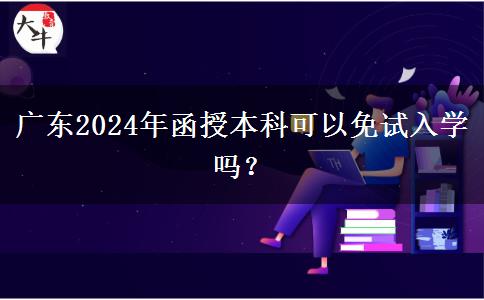 廣東2024年函授本科可以免試入學嗎？