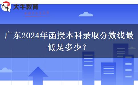廣東2024年函授本科錄取分數(shù)線最低是多少？
