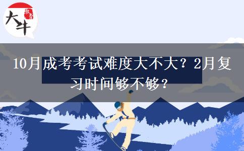 10月成考考試難度大不大？2月復(fù)習(xí)時間夠不夠？